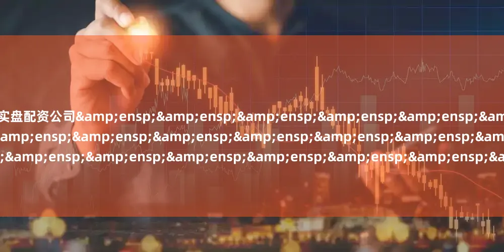 实盘配资公司&ensp;&ensp;&ensp;&ensp;&ensp;&ensp;&ensp;&ensp;&ensp;&ensp;&ensp;&ensp;&ensp;&ensp;&ensp;&ensp;&ensp;&ensp;&ensp;&