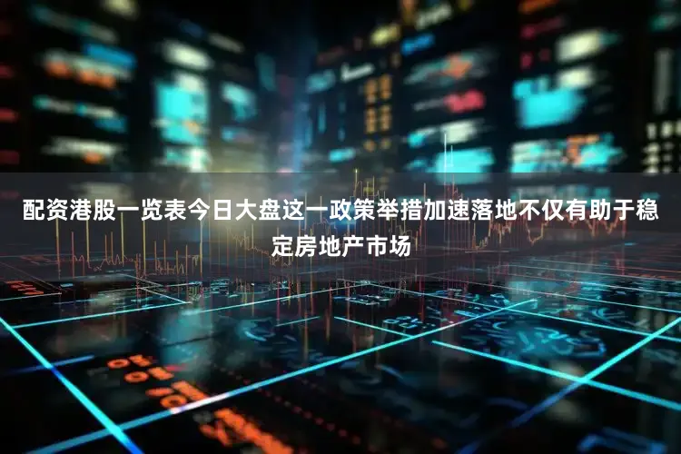 配资港股一览表今日大盘这一政策举措加速落地不仅有助于稳定房地产市场