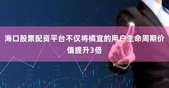 海口股票配资平台不仅将橘宜的用户生命周期价值提升3倍