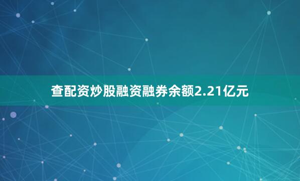 查配资炒股融资融券余额2.21亿元
