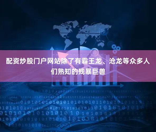 配资炒股门户网站除了有霸王龙、沧龙等众多人们熟知的残暴巨兽
