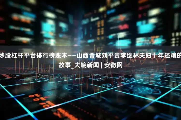 炒股杠杆平台排行榜账本——山西晋城刘平贵李继林夫妇十年还粮的故事_大皖新闻 | 安徽网