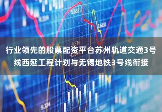 行业领先的股票配资平台苏州轨道交通3号线西延工程计划与无锡地铁3号线衔接