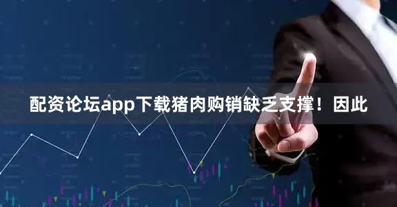 配资论坛app下载猪肉购销缺乏支撑！因此