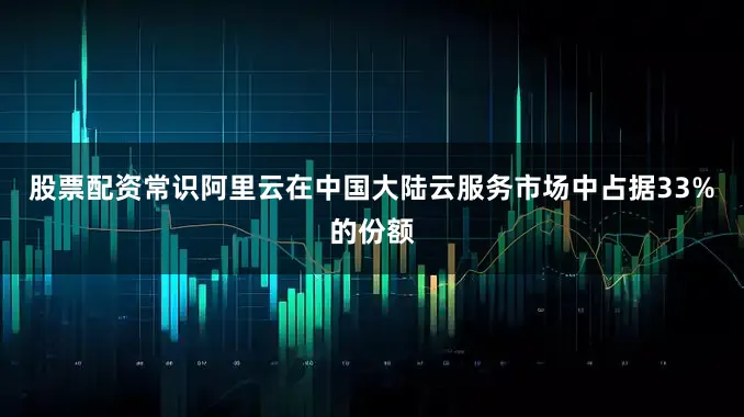 股票配资常识阿里云在中国大陆云服务市场中占据33%的份额