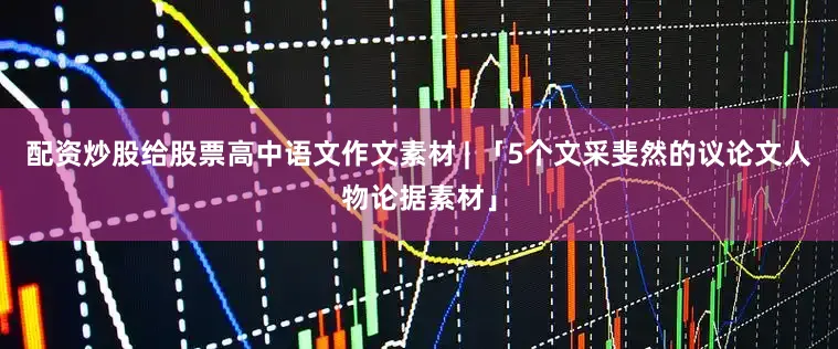 配资炒股给股票高中语文作文素材 | 「5个文采斐然的议论文人物论据素材」
