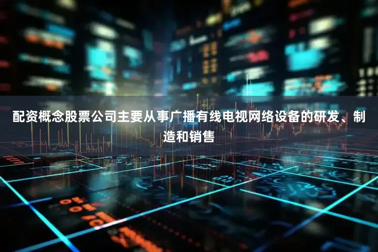 配资概念股票公司主要从事广播有线电视网络设备的研发、制造和销售