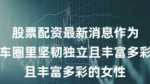 股票配资最新消息作为长春机车圈里坚韧独立且丰富多彩的女性