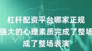 杠杆配资平台哪家正规凭借强大的心理素质完成了整场表演