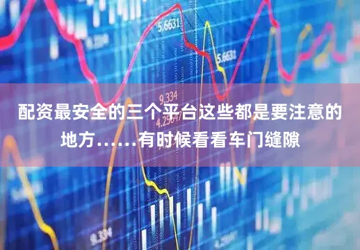 配资最安全的三个平台这些都是要注意的地方……有时候看看车门缝隙