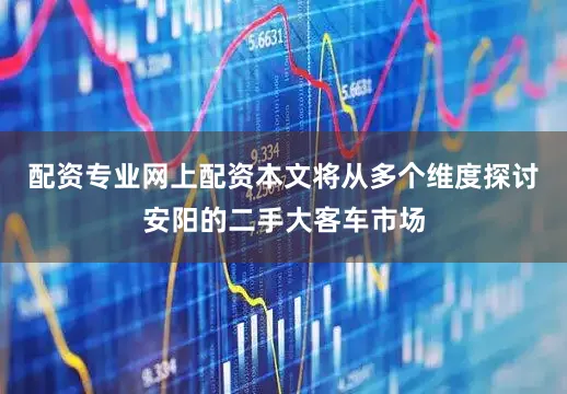 配资专业网上配资本文将从多个维度探讨安阳的二手大客车市场