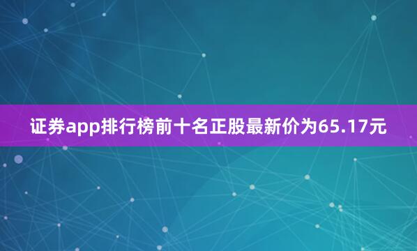 证券app排行榜前十名正股最新价为65.17元