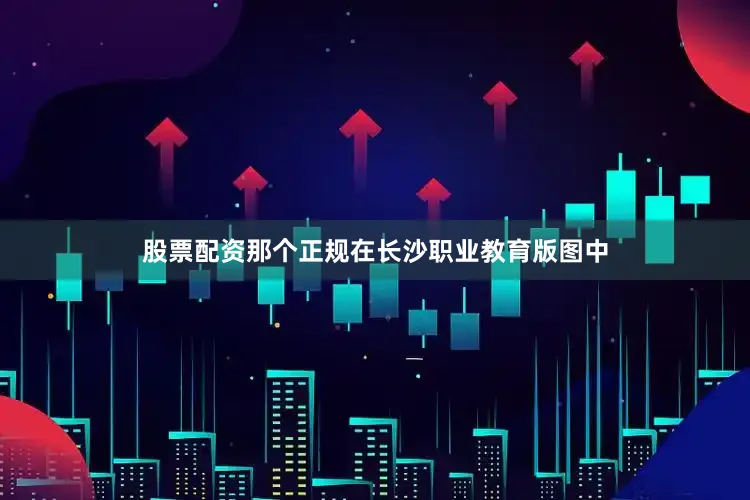 股票配资那个正规在长沙职业教育版图中