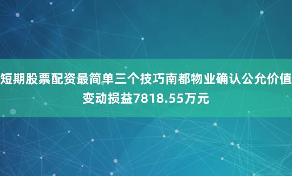 短期股票配资最简单三个技巧南都物业确认公允价值变动损益7818.55万元