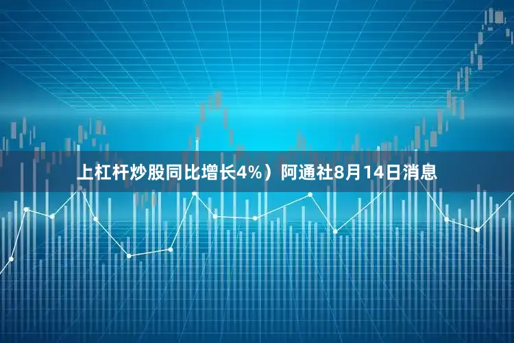 上杠杆炒股同比增长4%）阿通社8月14日消息