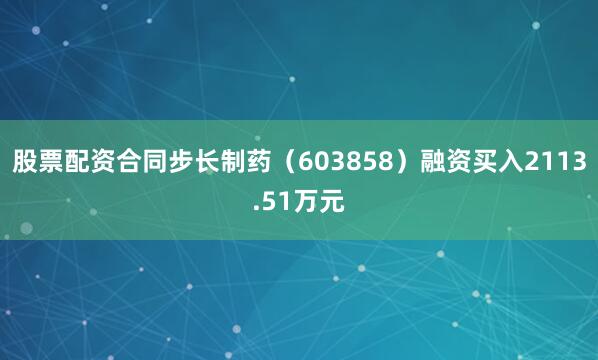 股票配资合同步长制药(603858)融资买入2113.51万元