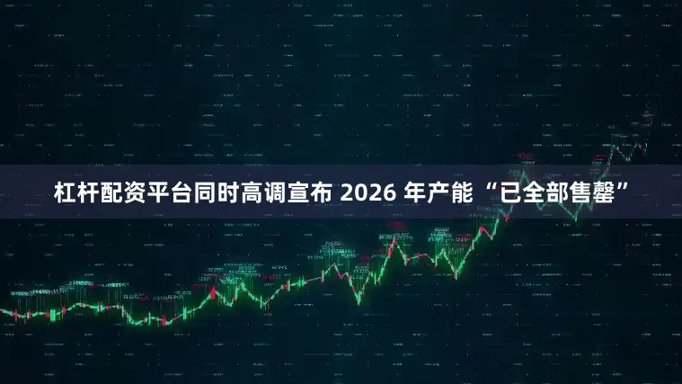杠杆配资平台同时高调宣布 2026 年产能 “已全部售罄”