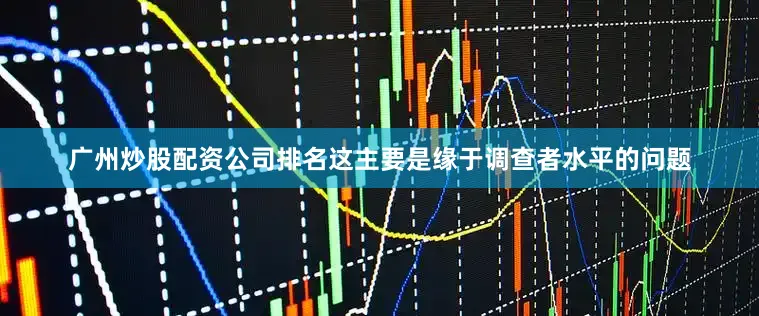 广州炒股配资公司排名这主要是缘于调查者水平的问题